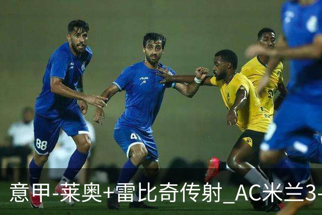 意甲-莱奥+雷比奇传射 AC米兰3-1险夺客场连胜